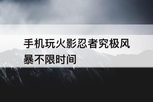 手机玩火影忍者究极风暴不限时间