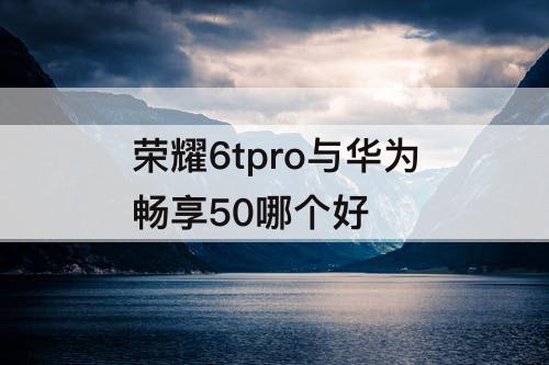 荣耀6tpro与华为畅享50哪个好