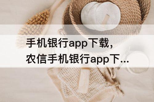 手机银行app下载，农信手机银行app下载安装
