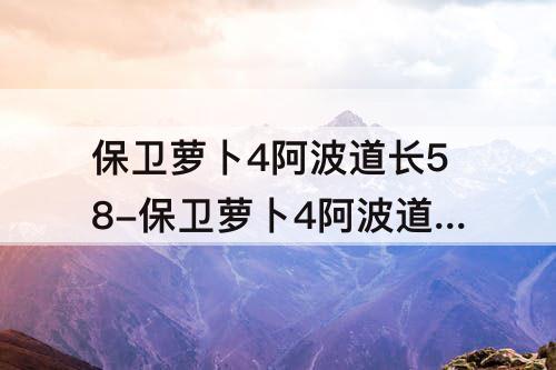 保卫萝卜4阿波道长58-保卫萝卜4阿波道长58关攻略大全