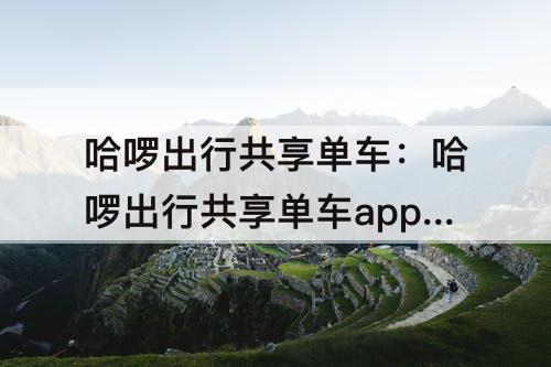 哈啰出行共享单车：哈啰出行共享单车app怎么下载