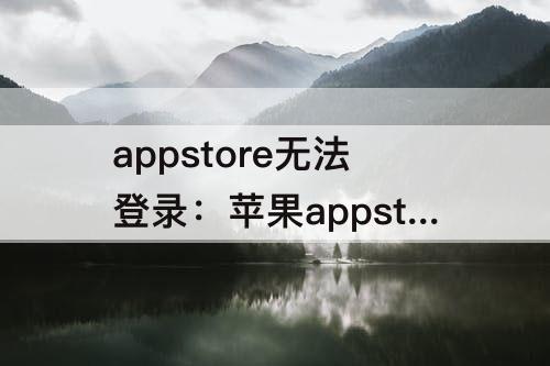 appstore无法登录：苹果appstore无法登录软件还能更新吗