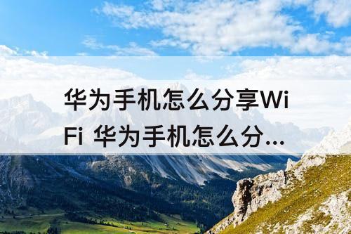 华为手机怎么分享WiFi 华为手机怎么分享WIFI给别人