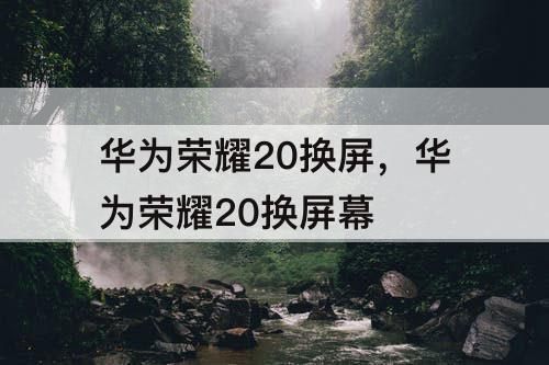华为荣耀20换屏，华为荣耀20换屏幕