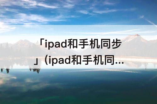 「ipad和手机同步」(ipad和手机同步可以看见什么)