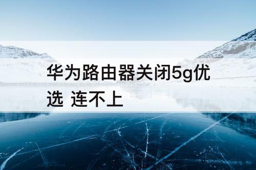 华为路由器关闭5g优选 连不上