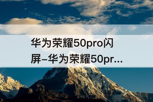 华为荣耀50pro闪屏-华为荣耀50pro闪屏很厉害