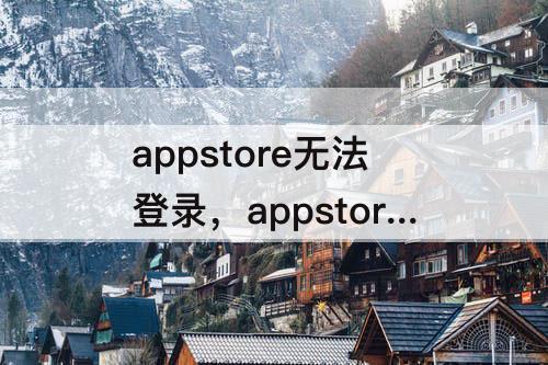appstore无法登录，appstore无法登录怎么办