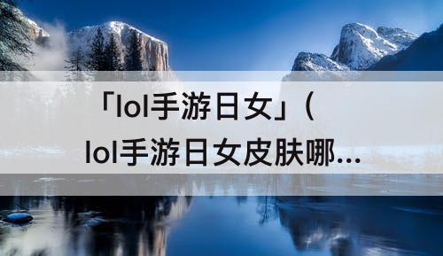 「lol手游日女」(lol手游日女皮肤哪个好)