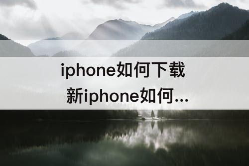 iphone如何下载 新iphone如何下载icloud备份