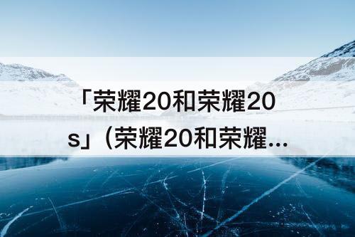 「荣耀20和荣耀20s」(荣耀20和荣耀20s区别)