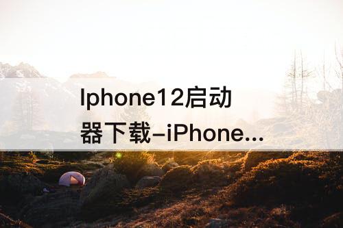 Iphone12启动器下载-iPhone12启动器下载安装