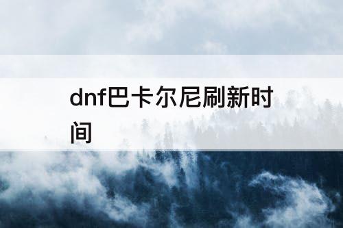 dnf巴卡尔尼刷新时间