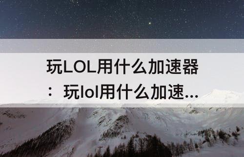 玩LOL用什么加速器：玩lol用什么加速器比较好