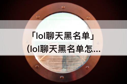 「lol聊天黑名单」(lol聊天黑名单怎么看)