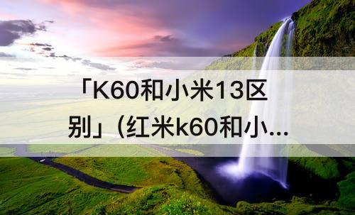 「K60和小米13区别」(红米k60和小米13区别)