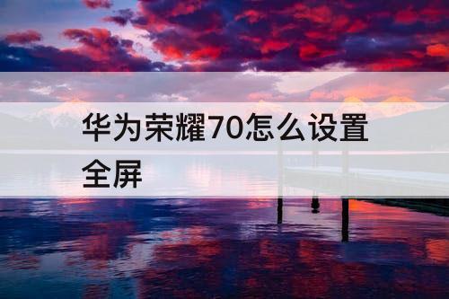 华为荣耀70怎么设置全屏
