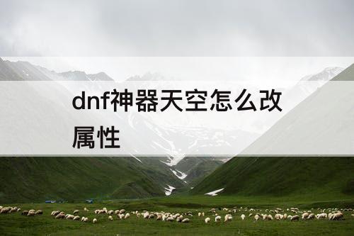 dnf神器天空怎么改属性