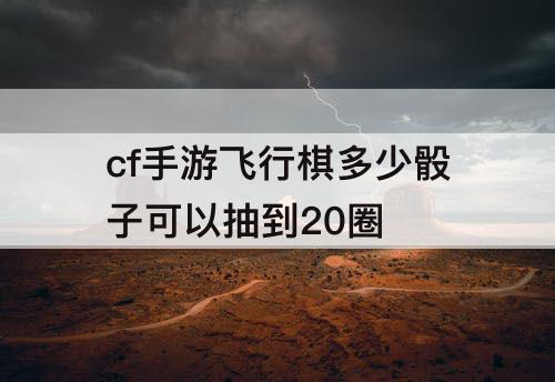cf手游飞行棋多少骰子可以抽到20圈