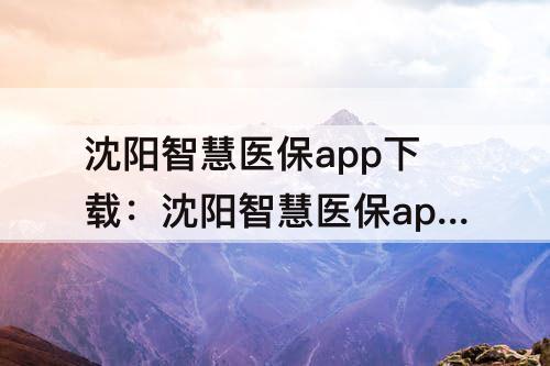 沈阳智慧医保app下载：沈阳智慧医保app下载安装