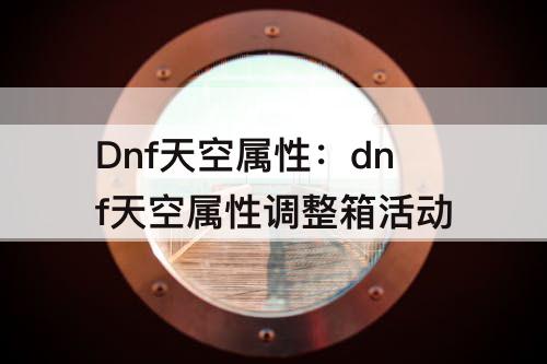 Dnf天空属性：dnf天空属性调整箱活动