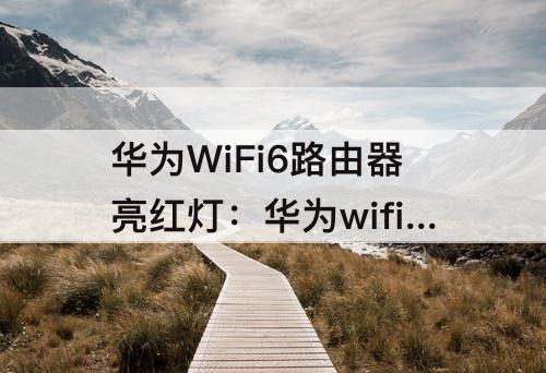 华为WiFi6路由器亮红灯：华为wifi6路由器亮红灯怎么解决