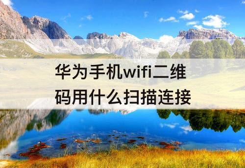 华为手机wifi二维码用什么扫描连接