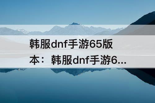 韩服dnf手游65版本：韩服dnf手游65版本红眼毕业装备