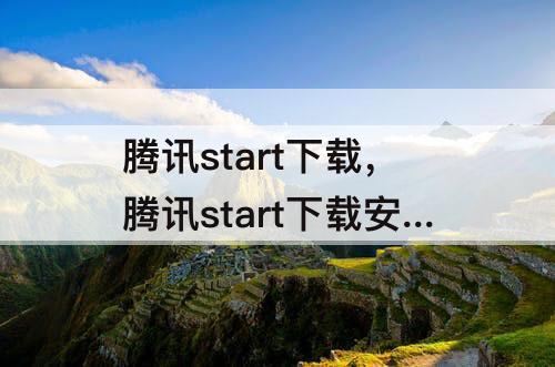 腾讯start下载，腾讯start下载安装