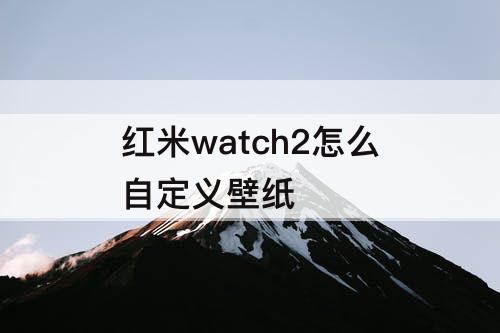 红米watch2怎么自定义壁纸
