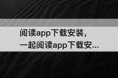 阅读app下载安装，一起阅读app下载安装苹果版