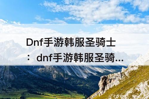Dnf手游韩服圣骑士：dnf手游韩服圣骑士光明求道者