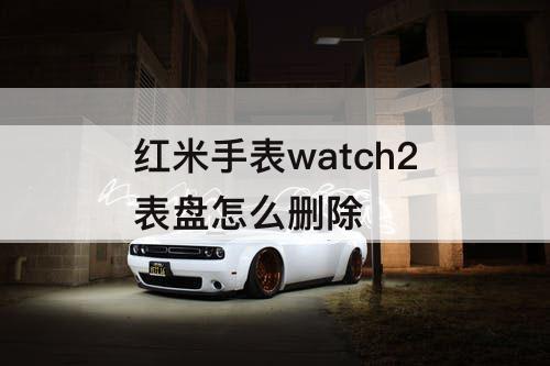 红米手表watch2表盘怎么删除
