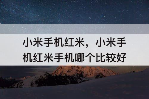 小米手机红米，小米手机红米手机哪个比较好