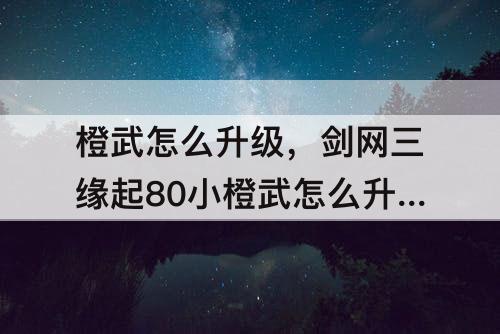 橙武怎么升级，剑网三缘起80小橙武怎么升级