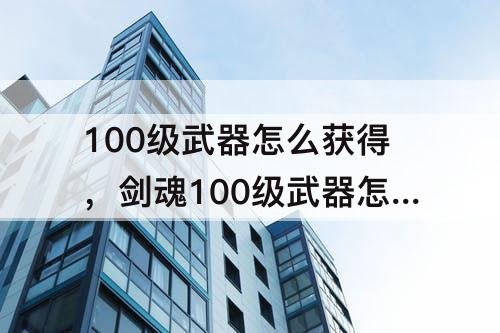 100级武器怎么获得，剑魂100级武器怎么获得