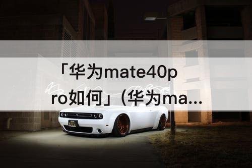 「华为mate40pro如何」(华为mate40pro如何关闭程序)