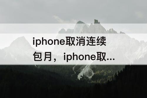 iphone取消连续包月，iphone取消连续包月没有取消这项