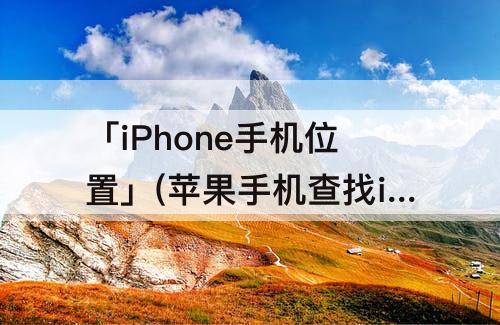 「iPhone手机位置」(苹果手机查找iphone手机位置怎么关闭)