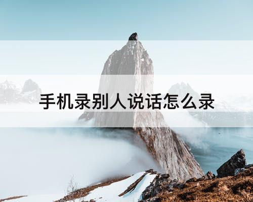 手机录别人说话怎么录