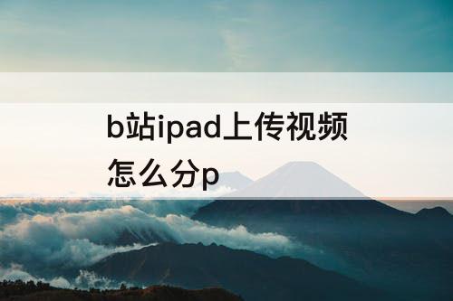 b站ipad上传视频怎么分p