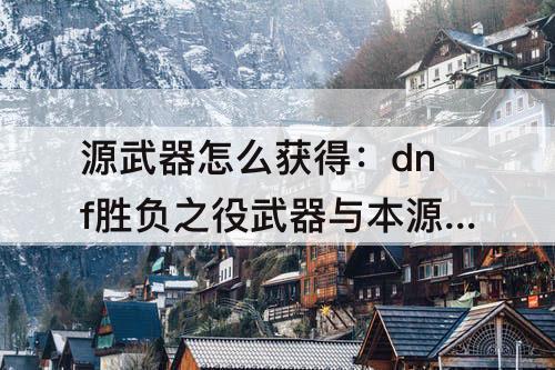 源武器怎么获得：dnf胜负之役武器与本源武器怎么获得