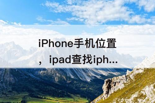 iPhone手机位置，ipad查找iphone手机位置