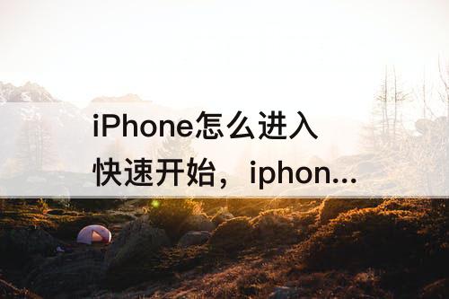 iPhone怎么进入快速开始，iphone怎么进入快速开始设置