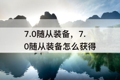 7.0随从装备，7.0随从装备怎么获得