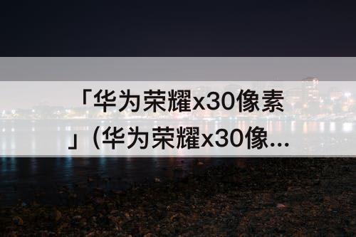「华为荣耀x30像素」(华为荣耀x30像素怎么样)