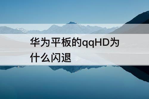 华为平板的qqHD为什么闪退