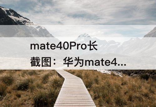 mate40Pro长截图：华为mate40pro长截图怎么截