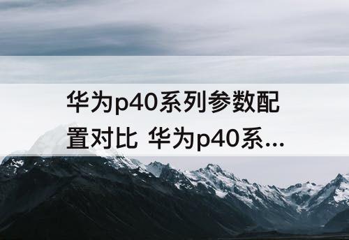 华为p40系列参数配置对比 华为p40系列参数配置对比图