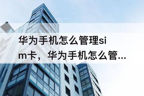 华为手机怎么管理sim卡，华为手机怎么管理sim卡联系人